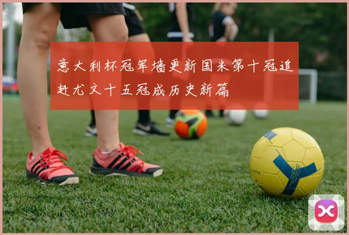 意大利杯冠军墙更新国米第十冠追赶尤文十五冠成历史新篇