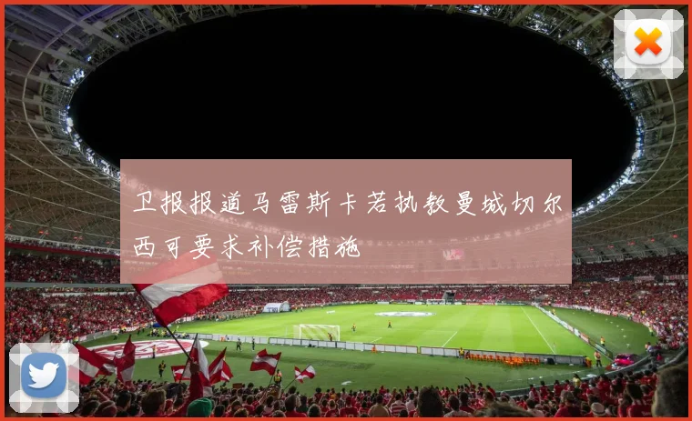 卫报报道马雷斯卡若执教曼城切尔西可要求补偿措施