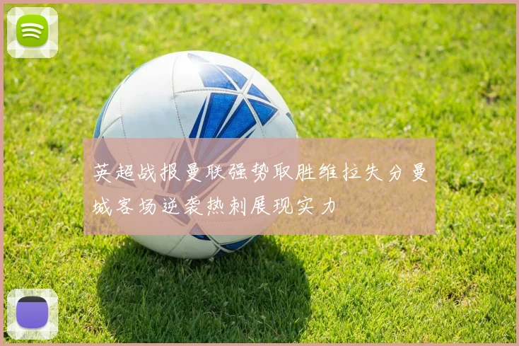 英超战报曼联强势取胜维拉失分曼城客场逆袭热刺展现实力