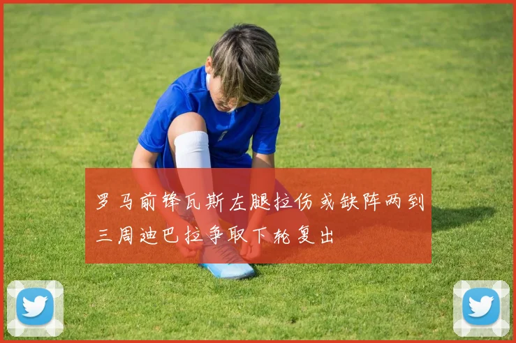罗马前锋瓦斯左腿拉伤或缺阵两到三周迪巴拉争取下轮复出