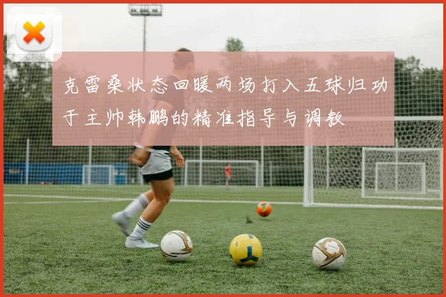 克雷桑状态回暖两场打入五球归功于主帅韩鹏的精准指导与调教