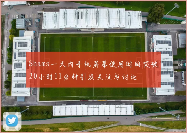 Shams一天内手机屏幕使用时间突破20小时11分钟引发关注与讨论