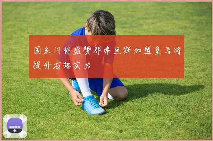 国米门将盛赞邓弗里斯加盟皇马将提升右路实力