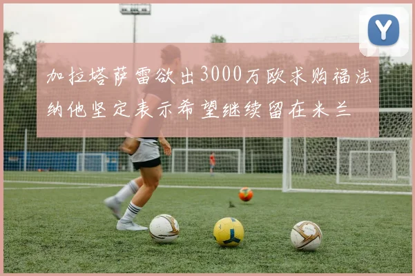 加拉塔萨雷欲出3000万欧求购福法纳他坚定表示希望继续留在米兰