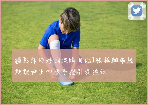 摄影师巧妙捕捉瞬间比1张镇麟弗格默默伸出四根手指引发热议