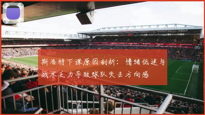斯洛特下课原因剖析：情绪低迷与战术乏力导致球队失去方向感