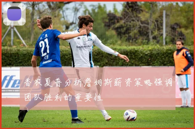香农夏普分析詹姆斯薪资策略强调团队胜利的重要性