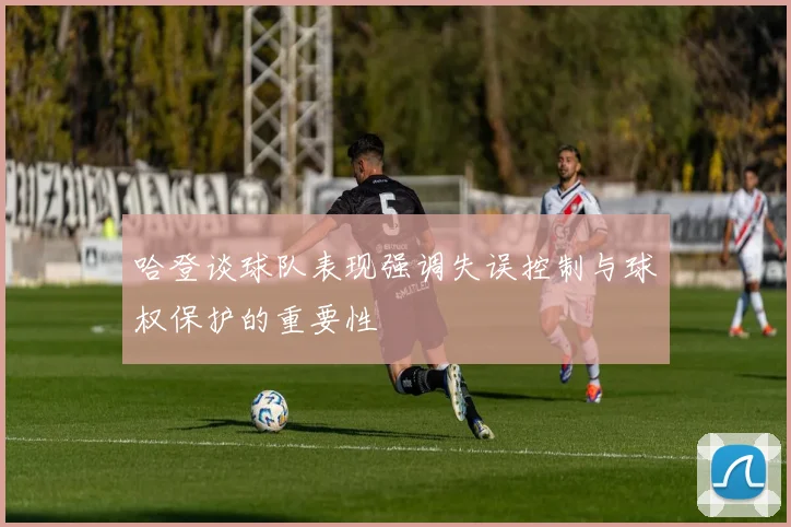 哈登谈球队表现强调失误控制与球权保护的重要性