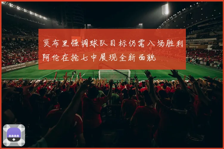 莫布里强调球队目标仍需八场胜利阿伦在抢七中展现全新面貌