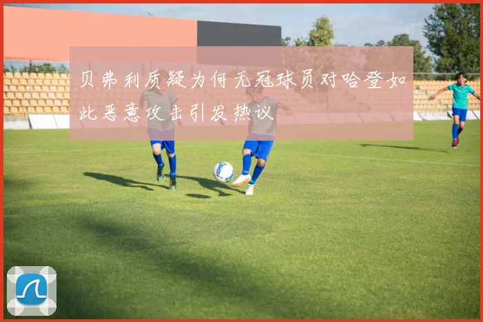贝弗利质疑为何无冠球员对哈登如此恶意攻击引发热议