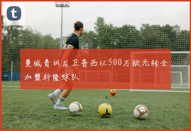 曼城青训后卫普西以500万欧元转会加盟科隆球队