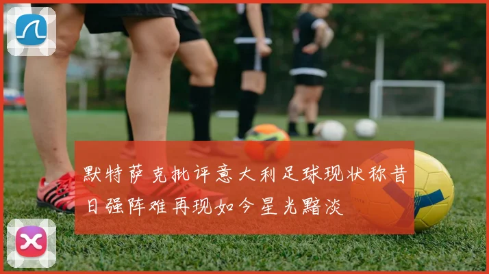 默特萨克批评意大利足球现状称昔日强阵难再现如今星光黯淡