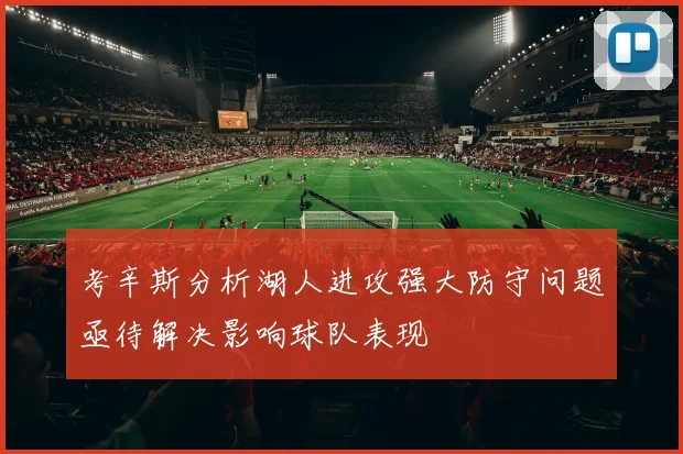 考辛斯分析湖人进攻强大防守问题亟待解决影响球队表现