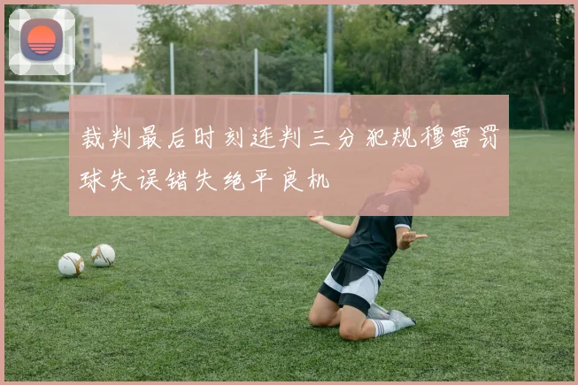 裁判最后时刻连判三分犯规穆雷罚球失误错失绝平良机