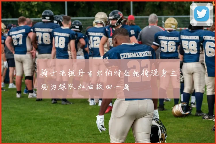 骑士老板丹吉尔伯特坐轮椅现身主场为球队加油扳回一局