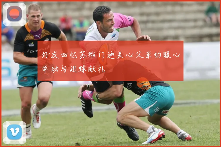 好友回忆苏维门迪关心父亲的暖心举动与进球献礼