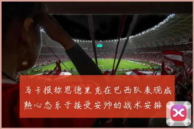 马卡报称恩德里克在巴西队表现成熟心态乐于接受安帅的战术安排