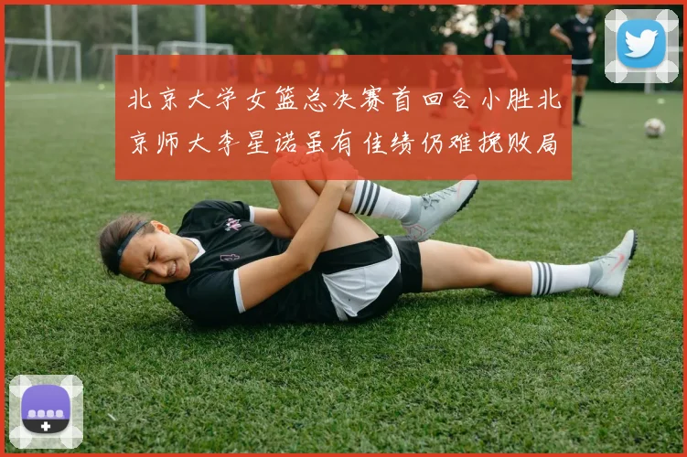 北京大学女篮总决赛首回合小胜北京师大李星诺虽有佳绩仍难挽败局
