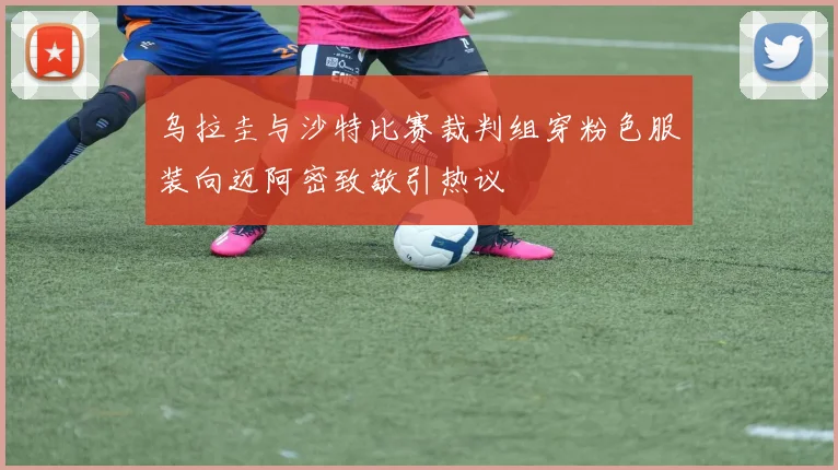 乌拉圭与沙特比赛裁判组穿粉色服装向迈阿密致敬引热议