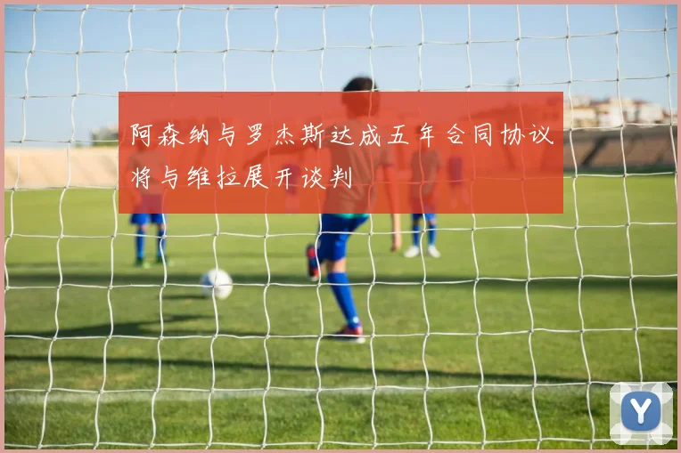 阿森纳与罗杰斯达成五年合同协议将与维拉展开谈判