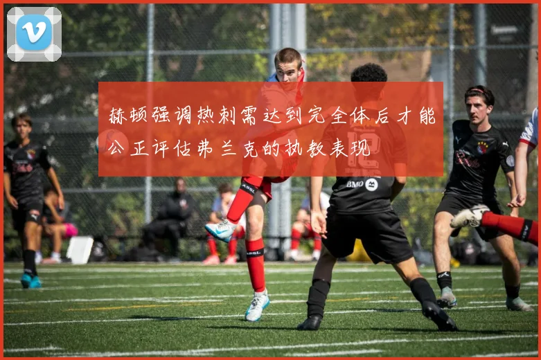 赫顿强调热刺需达到完全体后才能公正评估弗兰克的执教表现