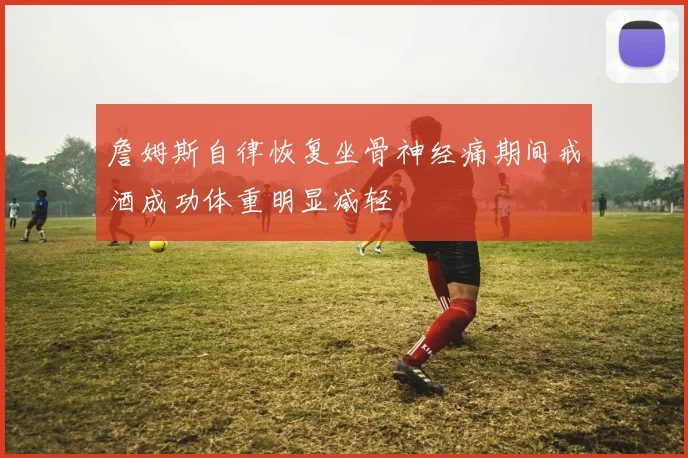 詹姆斯自律恢复坐骨神经痛期间戒酒成功体重明显减轻